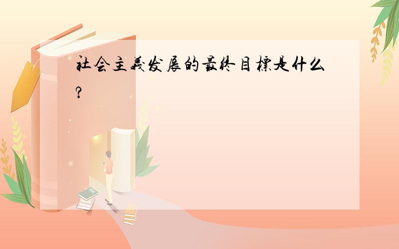 社会主义发展的最终目标是什么?