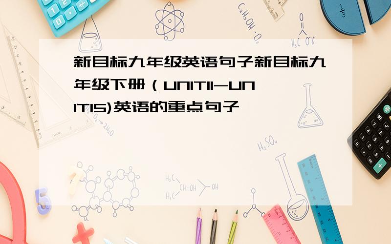 新目标九年级英语句子新目标九年级下册（UNIT11-UNIT15)英语的重点句子