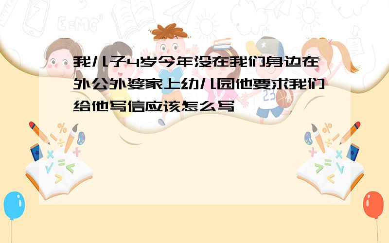 我儿子4岁今年没在我们身边在外公外婆家上幼儿园他要求我们给他写信应该怎么写