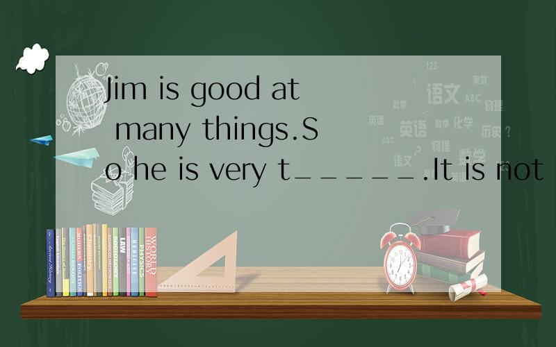 Jim is good at many things.So he is very t_____.It is not cold in winter so it's u___ to see snowJim is good at many things.So he is very t_____.It is not cold in winter so it's u___ to see snow here.She's very c___;she writes and paints.The ice is t