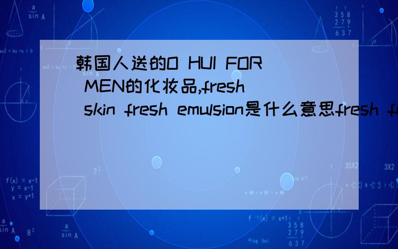 韩国人送的O HUI FOR MEN的化妆品,fresh skin fresh emulsion是什么意思fresh feel cleansing 韩语表达的当然看不懂了,只能把每瓶的英文标识发过来.