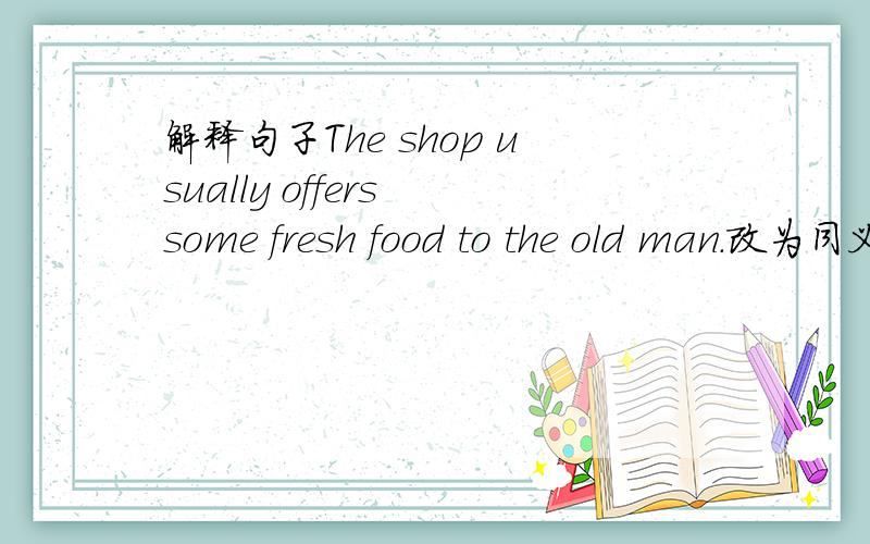 解释句子The shop usually offers some fresh food to the old man.改为同义句