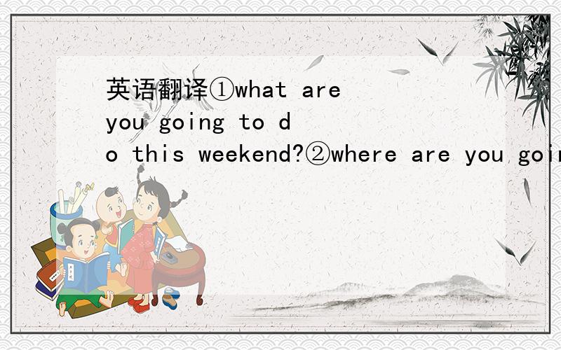 英语翻译①what are you going to do this weekend?②where are you going?③how are you going to get there?④who are you going with?⑤how are you going to prepare for it?