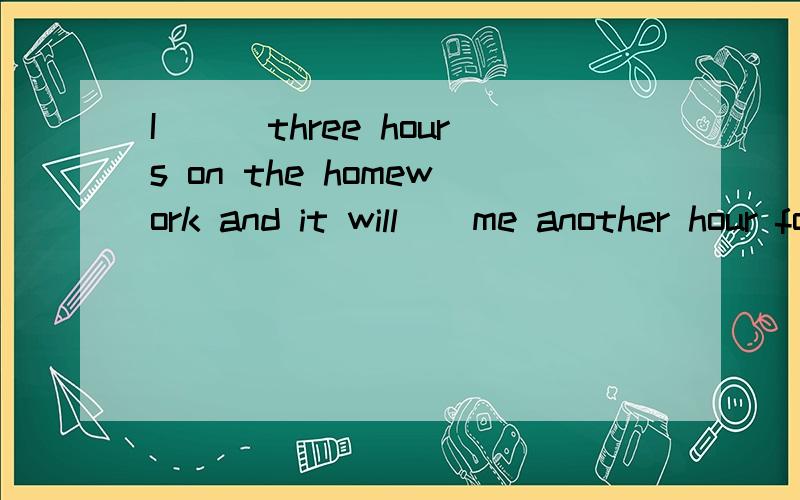 I___three hours on the homework and it will__me another hour for the husework.A.have spend,take B.spend.need have C.take,spend D.need,take我的答案是A.求正解以及思路……谢谢