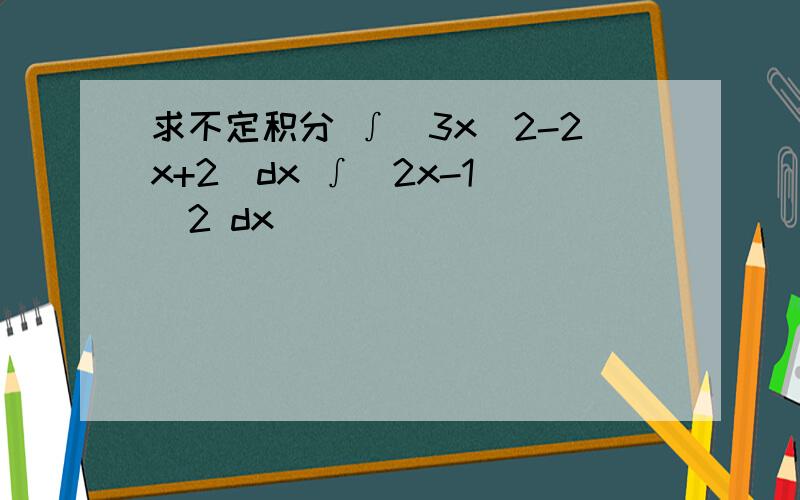 求不定积分 ∫（3x^2-2x+2)dx ∫(2x-1)^2 dx