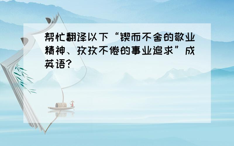 帮忙翻译以下“锲而不舍的敬业精神、孜孜不倦的事业追求”成英语?