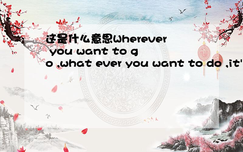 这是什么意思Wherever you want to go ,what ever you want to do ,it's truly up to you