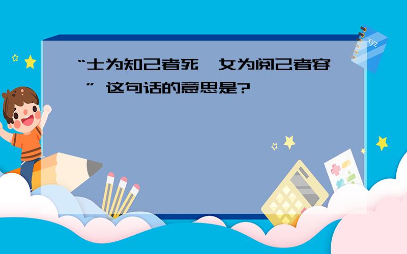 “士为知己者死、女为阅己者容 ” 这句话的意思是?