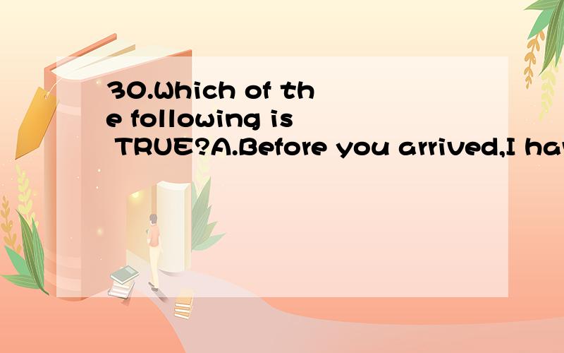 30.Which of the following is TRUE?A.Before you arrived,I have prepared anything you need.30.Which of the following is TRUE?A.Before you arrived,I have prepared anything you need.B.When we saw Maria this afternoon,she has already had a haircut.C.I had