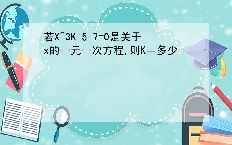 若X^3K-5+7=0是关于x的一元一次方程,则K＝多少