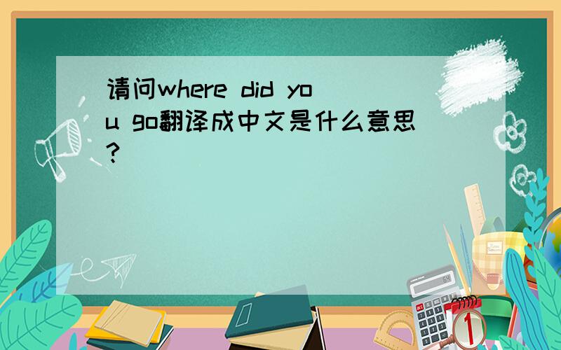 请问where did you go翻译成中文是什么意思?