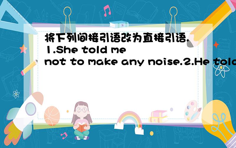 将下列间接引语改为直接引语.1.She told me not to make any noise.2.He told me that he was born in 1994.3.Tom asked me what I was going to do.4.He suggested going to the party.5.That father asked the doctor to save his son.