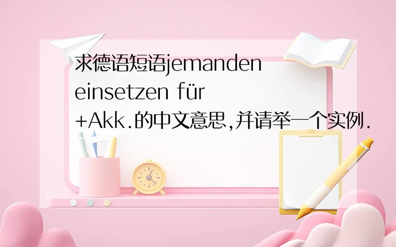 求德语短语jemanden einsetzen für +Akk.的中文意思,并请举一个实例.