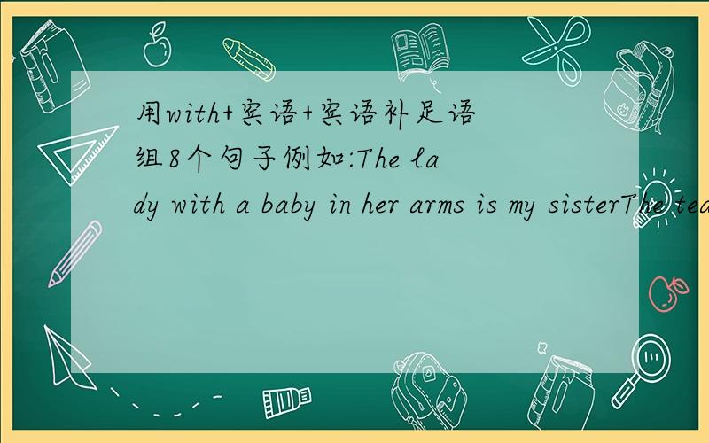 用with+宾语+宾语补足语组8个句子例如:The lady with a baby in her arms is my sisterThe teacher came in,with a book in his hand练习册上有的就不用回答了,要自己组的,长度适中,8个,