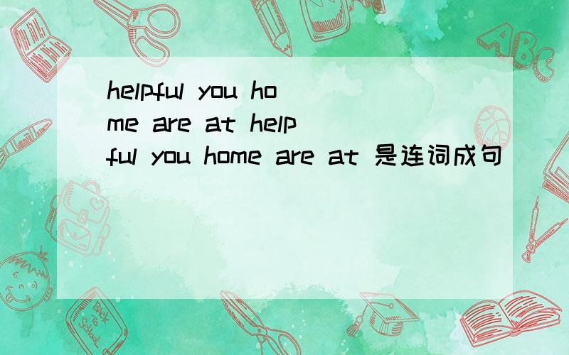 helpful you home are at helpful you home are at 是连词成句