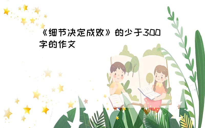 《细节决定成败》的少于300字的作文