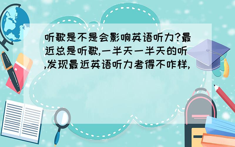 听歌是不是会影响英语听力?最近总是听歌,一半天一半天的听,发现最近英语听力考得不咋样,