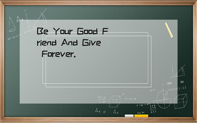 Be Your Good Friend And Give Forever.