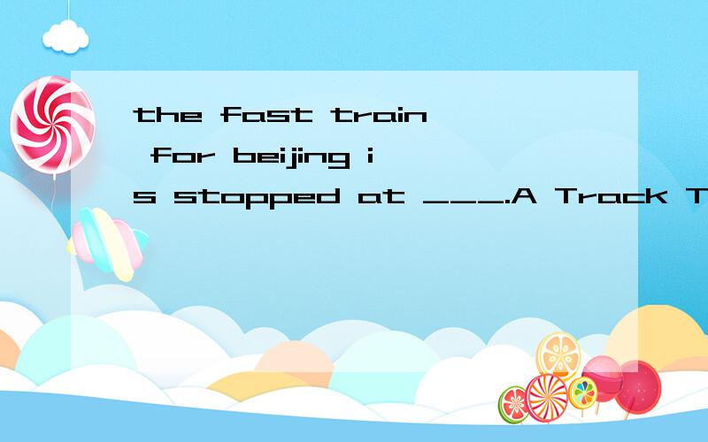 the fast train for beijing is stopped at ___.A Track Two B the Track Two C the TwoTrack D Trackthe Two