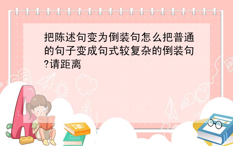 把陈述句变为倒装句怎么把普通的句子变成句式较复杂的倒装句?请距离