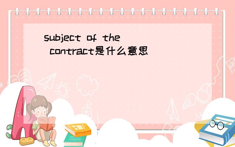 subject of the contract是什么意思