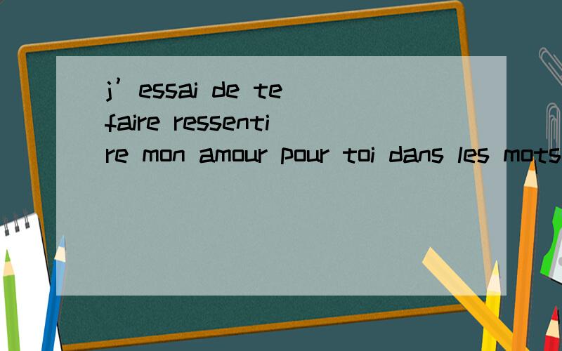 j’essai de te faire ressentire mon amour pour toi dans les mots这句话求翻译 谢谢j’essai de te faire ressentire mon amour pour toi dans les mots, je te donnerais beaucoup plus au moment ou tu sera dans mes bras