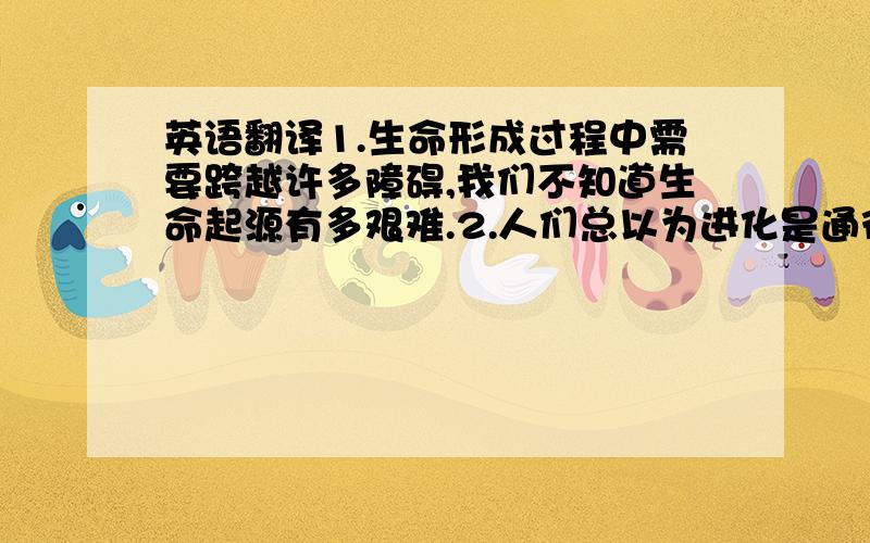 英语翻译1.生命形成过程中需要跨越许多障碍,我们不知道生命起源有多艰难.2.人们总以为进化是通往智慧生命的途径,但实际上我们之所以成为人类,是太多奇迹堆叠的结果.3.目前人类已知的