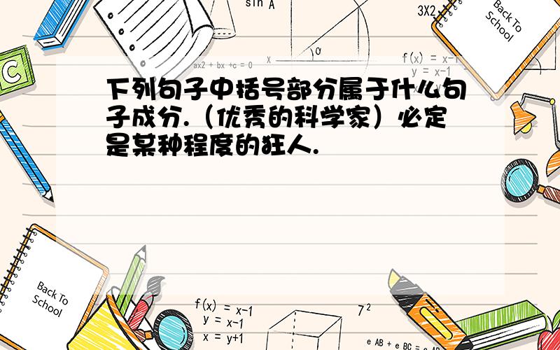 下列句子中括号部分属于什么句子成分.（优秀的科学家）必定是某种程度的狂人.