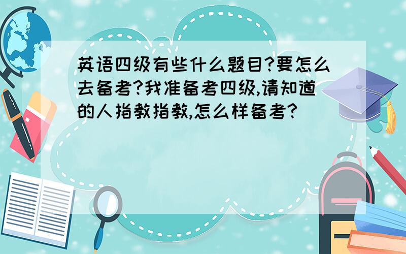 英语四级有些什么题目?要怎么去备考?我准备考四级,请知道的人指教指教,怎么样备考?