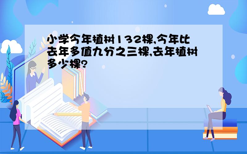 小学今年植树132棵,今年比去年多值九分之三棵,去年植树多少棵?