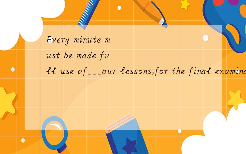 Every minute must be made full use of___our lessons,for the final examination is coming.A.going over B.to be over C.go over D.to going over不好意思 打错字了 B选项应该是to go over