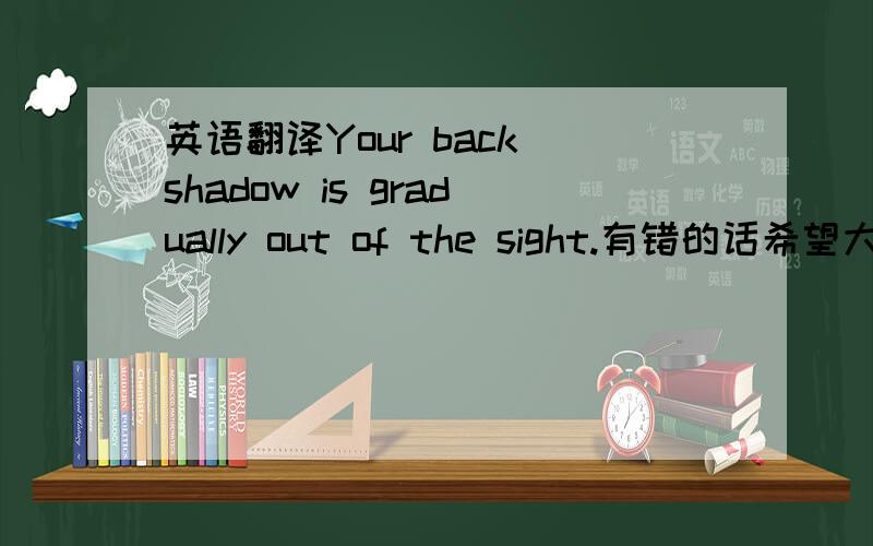 英语翻译Your back shadow is gradually out of the sight.有错的话希望大家指正.有木有好一点的翻译