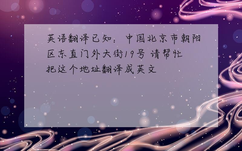 英语翻译已知：中国北京市朝阳区东直门外大街19号 请帮忙把这个地址翻译成英文