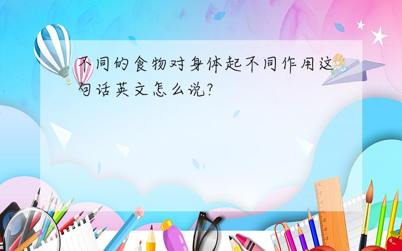 不同的食物对身体起不同作用这句话英文怎么说?