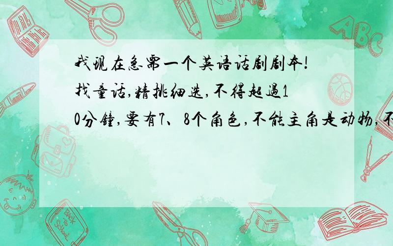 我现在急需一个英语话剧剧本!找童话,精挑细选,不得超过10分钟,要有7、8个角色,不能主角是动物,不包括《白雪公主》、《灰姑娘》、《海的女儿》有满意答案我会重金感谢!