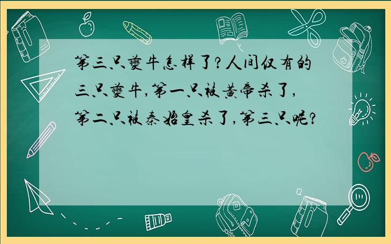 第三只夔牛怎样了?人间仅有的三只夔牛,第一只被黄帝杀了,第二只被秦始皇杀了,第三只呢?