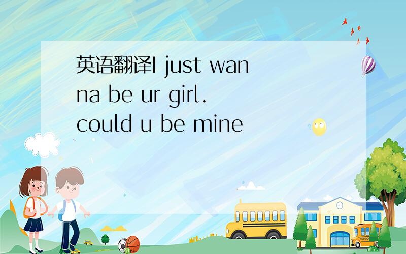 英语翻译I just wanna be ur girl.could u be mine