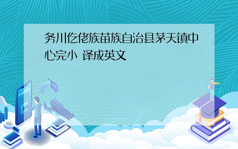 务川仡佬族苗族自治县茅天镇中心完小 译成英文