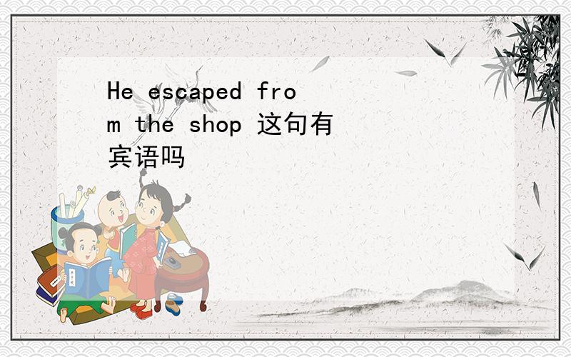 He escaped from the shop 这句有宾语吗