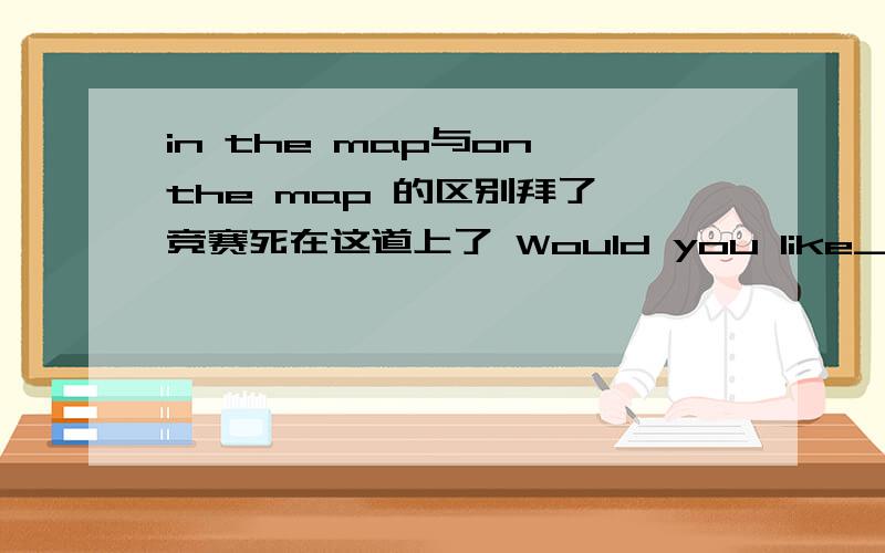 in the map与on the map 的区别拜了,竞赛死在这道上了 Would you like_me the place _the map?A.show；in B.to show;in C.show ;on D.to show;on