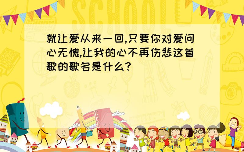 就让爱从来一回,只要你对爱问心无愧,让我的心不再伤悲这首歌的歌名是什么?