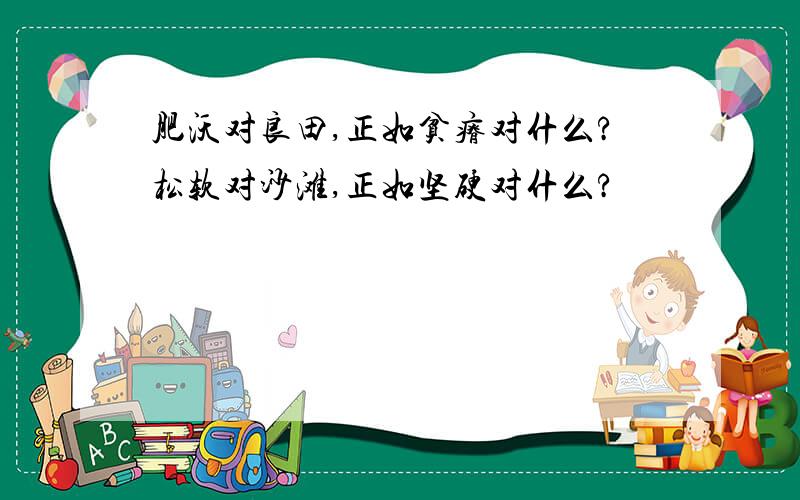 肥沃对良田,正如贫瘠对什么?松软对沙滩,正如坚硬对什么?