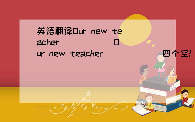 英语翻译Our new teacher _ _ _ _Our new teacher _ _ _ _ 四个空!