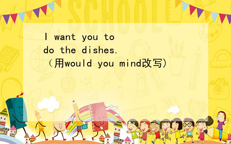 I want you to do the dishes.（用would you mind改写)