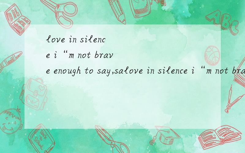 love in silence i“m not brave enough to say,salove in silence i“m not brave enough to say,say：i want to live with you together!翻译中文