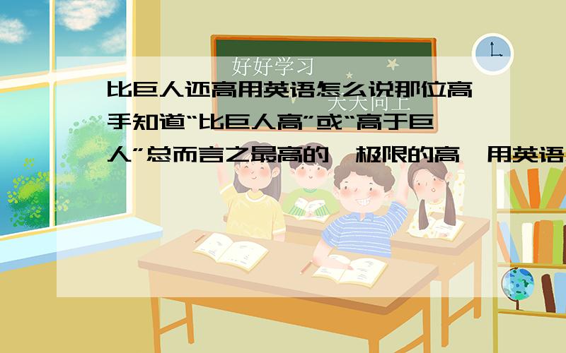 比巨人还高用英语怎么说那位高手知道“比巨人高”或“高于巨人”总而言之最高的、极限的高、用英语怎么说?那两个单词符合以上意思，并符合语法？