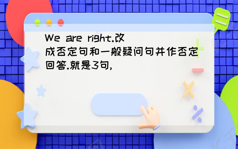 We are right.改成否定句和一般疑问句并作否定回答.就是3句,