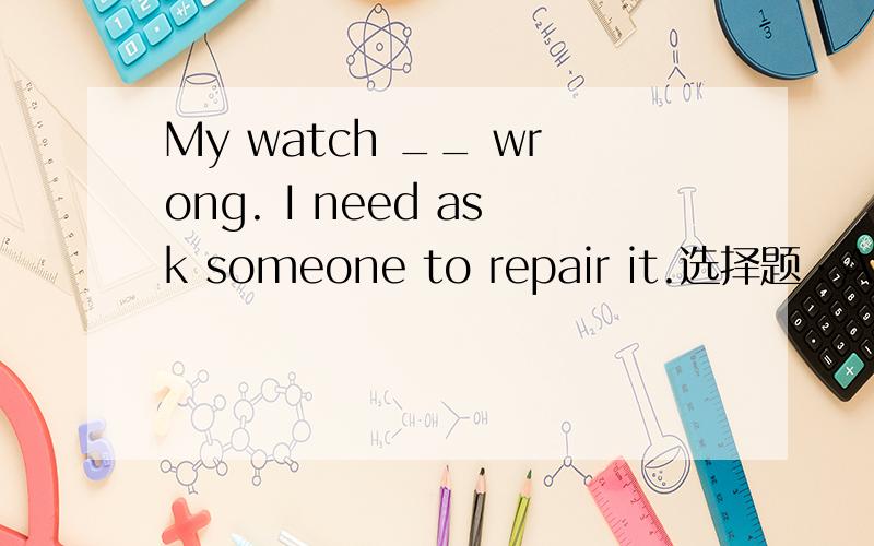 My watch __ wrong. I need ask someone to repair it.选择题：A goes wrong B goes right C turns wrong D gets righ请大家帮我回答一下 要说明理由哦O(∩_∩)O