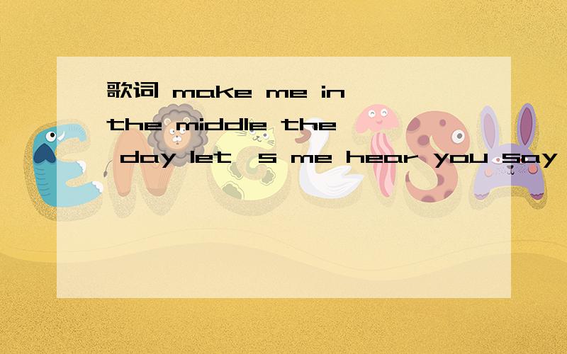 歌词 make me in the middle the day let's me hear you say eyerything is ok ...和有磁性的男声 球歌词make me in the middle the night  hear you say eyerything is all right..求歌名儿 不好意思