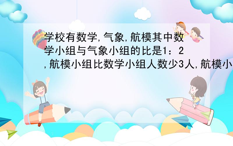 学校有数学,气象,航模其中数学小组与气象小组的比是1：2,航模小组比数学小组人数少3人,航模小组的人数比气象小组的人数少1/4,三个小组各有多少人